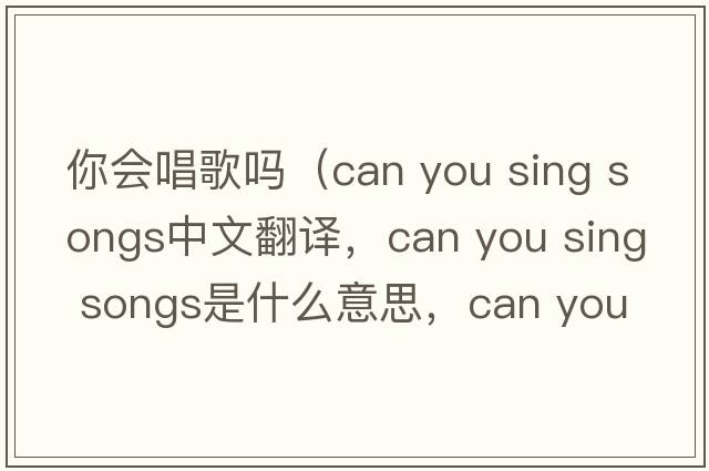 你會(huì )唱歌嗎（can you sing songs中文翻譯，can you sing songs是什么意思，can you sing songs發(fā)音、用法及例句）