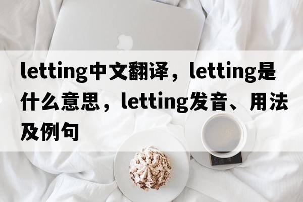 letting中文翻譯，letting是什么意思，letting發(fā)音、用法及例句