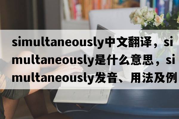 simultaneously中文翻譯，simultaneously是什么意思，simultaneously發(fā)音、用法及例句