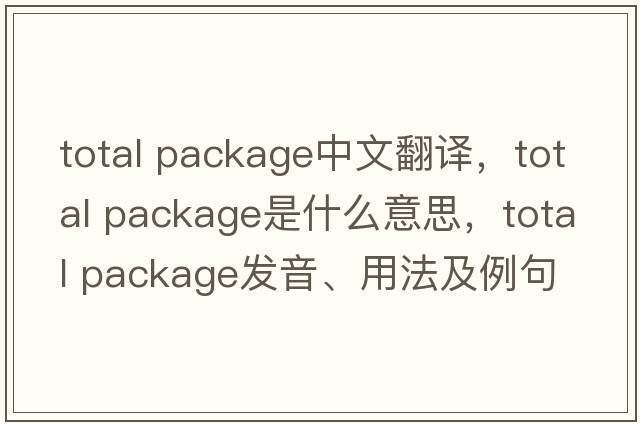 total package中文翻譯，total package是什么意思，total package發(fā)音、用法及例句