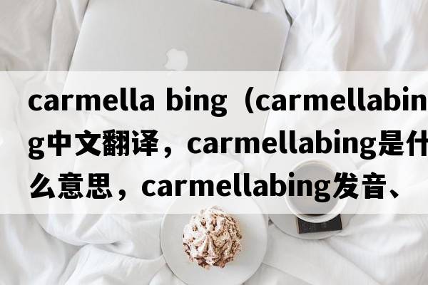 carmella bing（carmellabing中文翻譯，carmellabing是什么意思，carmellabing發(fā)音、用法及例句）