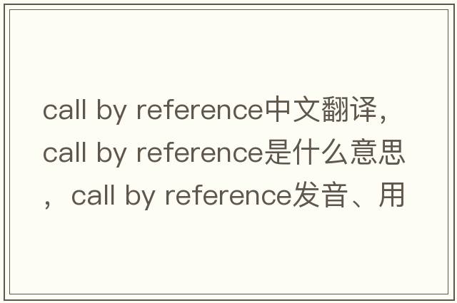 call by reference中文翻譯，call by reference是什么意思，call by reference發(fā)音、用法及例句