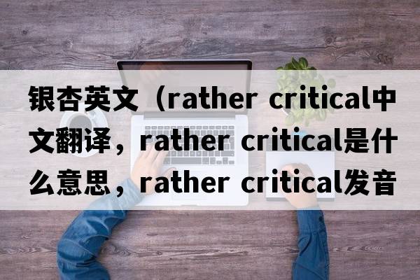 銀杏英文（rather critical中文翻譯，rather critical是什么意思，rather critical發(fā)音、用法及例句）