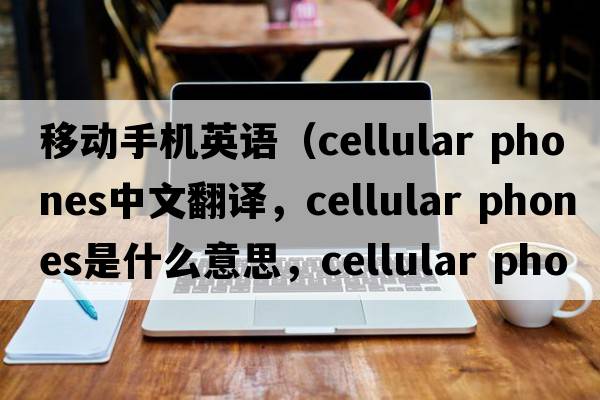 移動(dòng)手機英語(yǔ)（cellular phones中文翻譯，cellular phones是什么意思，cellular phones發(fā)音、用法及例句）