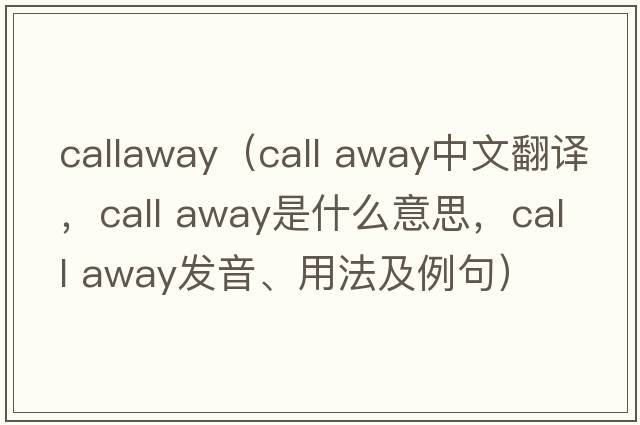 callaway（call away中文翻譯，call away是什么意思，call away發(fā)音、用法及例句）