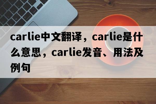 carlie中文翻譯，carlie是什么意思，carlie發(fā)音、用法及例句