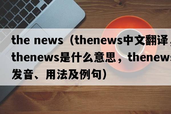 the news（thenews中文翻譯，thenews是什么意思，thenews發(fā)音、用法及例句）