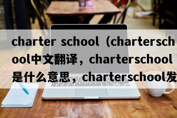 charter school（charterschool中文翻譯，charterschool是什么意思，charterschool發(fā)音、用法及例句）