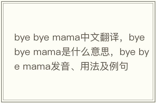 bye bye mama中文翻譯，bye bye mama是什么意思，bye bye mama發(fā)音、用法及例句