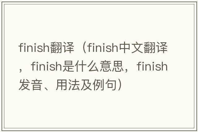 finish翻譯（finish中文翻譯，finish是什么意思，finish發(fā)音、用法及例句）