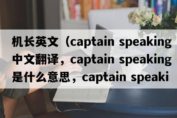機長(cháng)英文（captain speaking中文翻譯，captain speaking是什么意思，captain speaking發(fā)音、用法及例句）