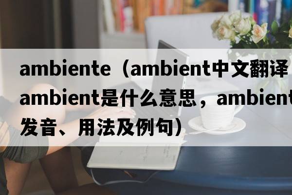 ambiente（ambient中文翻譯，ambient是什么意思，ambient發(fā)音、用法及例句）