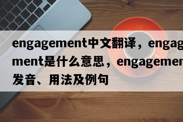 engagement中文翻譯，engagement是什么意思，engagement發(fā)音、用法及例句
