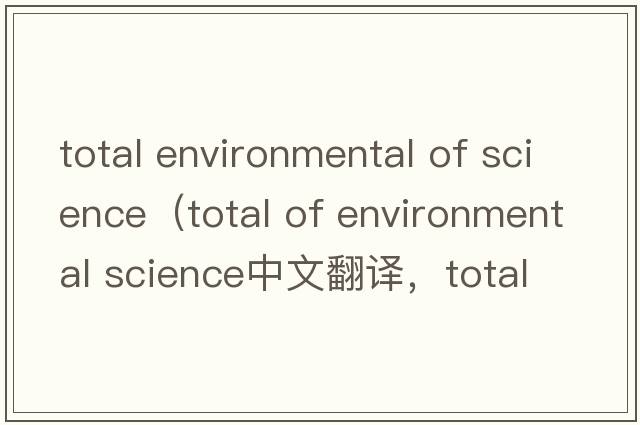 total environmental of science（total of environmental science中文翻譯，total of environmental science是什么意