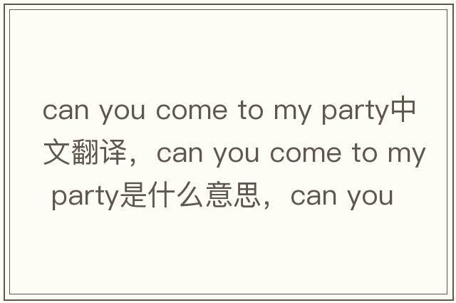 can you come to my party中文翻譯，can you come to my party是什么意思，can you come to my party發(fā)音、用法及例句