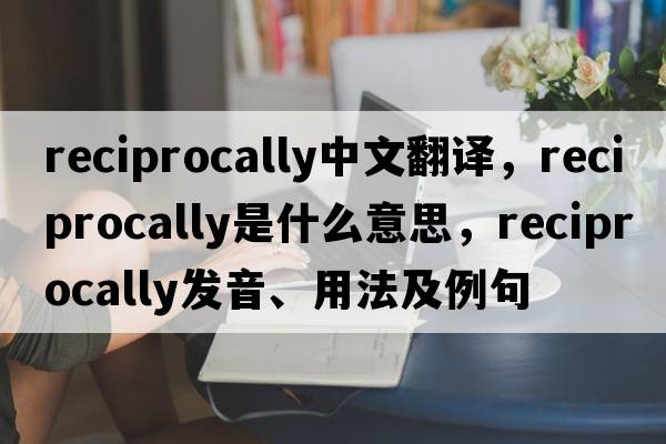 reciprocally中文翻譯，reciprocally是什么意思，reciprocally發(fā)音、用法及例句