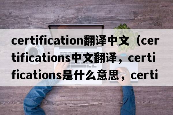 certification翻譯中文（certifications中文翻譯，certifications是什么意思，certifications發(fā)音、用法及例句）