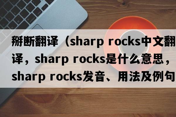 掰斷翻譯（sharp rocks中文翻譯，sharp rocks是什么意思，sharp rocks發(fā)音、用法及例句）