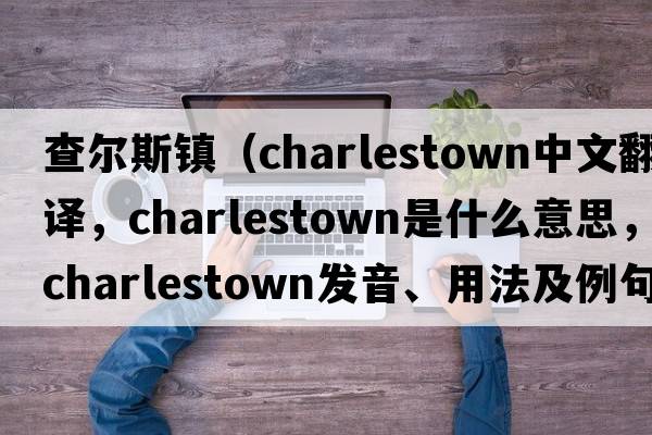 查爾斯鎮（charlestown中文翻譯，charlestown是什么意思，charlestown發(fā)音、用法及例句）