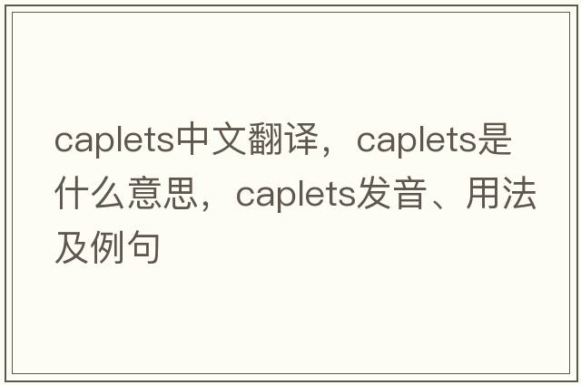 caplets中文翻譯，caplets是什么意思，caplets發(fā)音、用法及例句