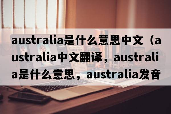 australia是什么意思中文（Australia中文翻譯，Australia是什么意思，Australia發(fā)音、用法及例句）