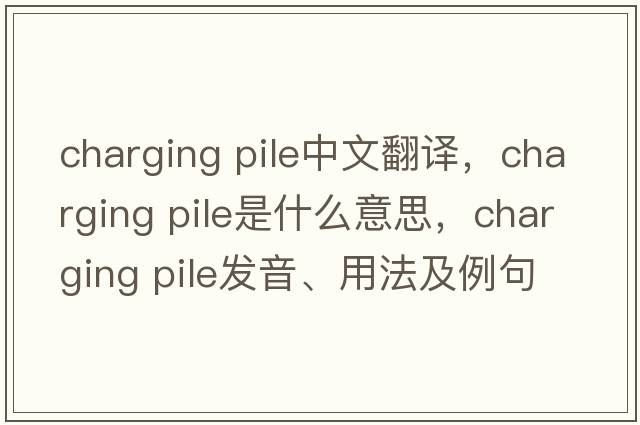 charging pile中文翻譯，charging pile是什么意思，charging pile發(fā)音、用法及例句