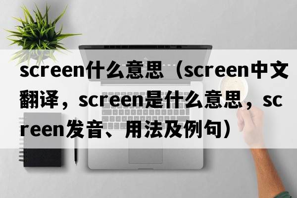 screen什么意思（screen中文翻譯，screen是什么意思，screen發(fā)音、用法及例句）