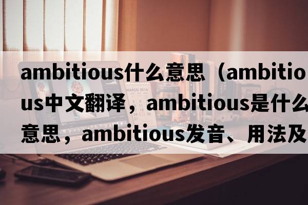 ambitious什么意思（ambitious中文翻譯，ambitious是什么意思，ambitious發(fā)音、用法及例句）