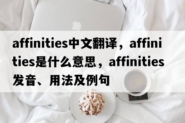 affinities中文翻譯，affinities是什么意思，affinities發(fā)音、用法及例句