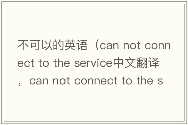 不可以的英語(yǔ)（can not connect to the service中文翻譯，can not connect to the service是什么意思，can not connect to the