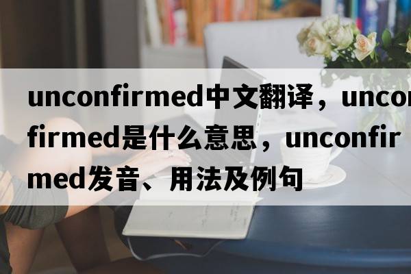 unconfirmed中文翻譯，unconfirmed是什么意思，unconfirmed發(fā)音、用法及例句