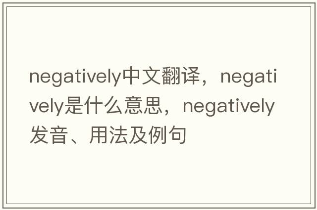 negatively中文翻譯，negatively是什么意思，negatively發(fā)音、用法及例句