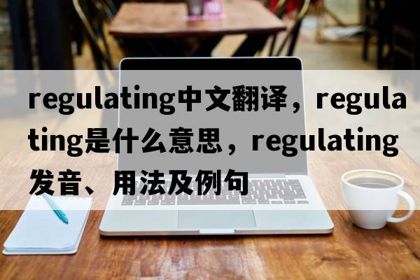 regulating中文翻譯，regulating是什么意思，regulating發(fā)音、用法及例句