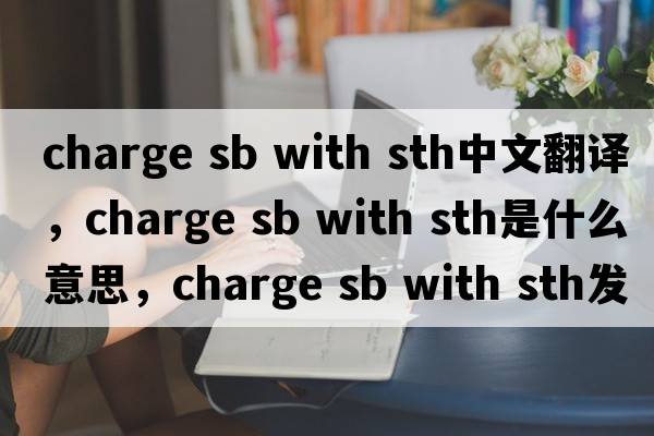 charge sb with sth中文翻譯，charge sb with sth是什么意思，charge sb with sth發(fā)音、用法及例句