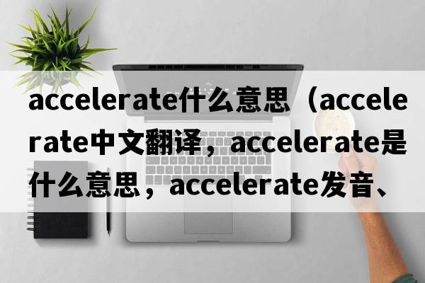accelerate什么意思（accelerate中文翻譯，accelerate是什么意思，accelerate發(fā)音、用法及例句）
