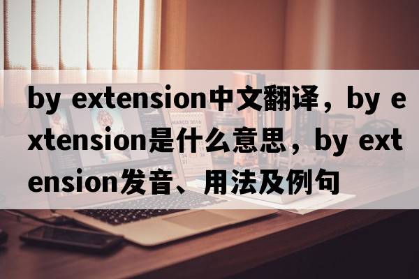 by extension中文翻譯，by extension是什么意思，by extension發(fā)音、用法及例句