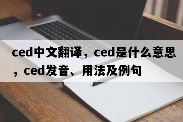 ced中文翻譯，ced是什么意思，ced發(fā)音、用法及例句