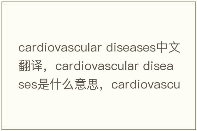 cardiovascular diseases中文翻譯，cardiovascular diseases是什么意思，cardiovascular diseases發(fā)音、用法及例句