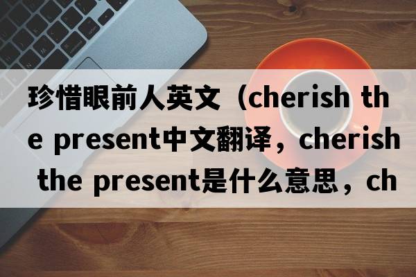 珍惜眼前人英文（cherish the present中文翻譯，cherish the present是什么意思，cherish the present發(fā)音、用法及例句）