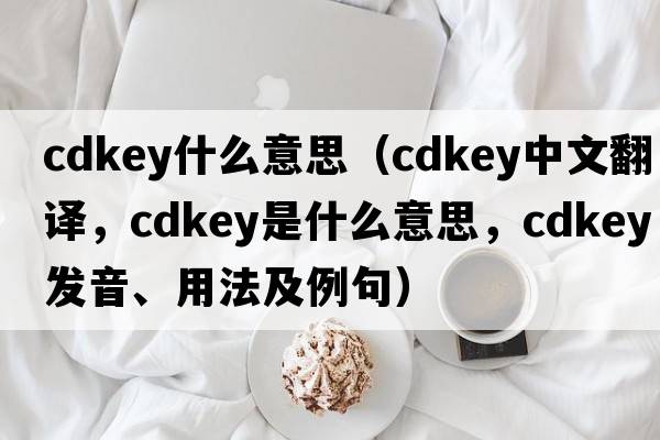 cdkey什么意思（cdkey中文翻譯，cdkey是什么意思，cdkey發(fā)音、用法及例句）