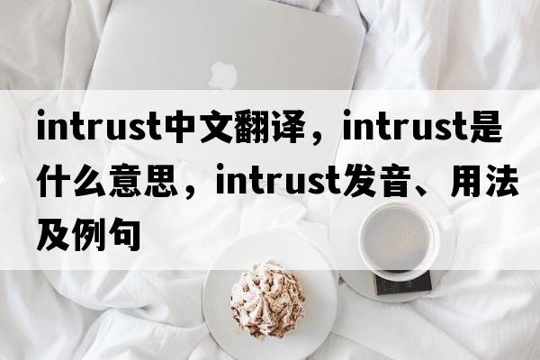 intrust中文翻譯，intrust是什么意思，intrust發(fā)音、用法及例句