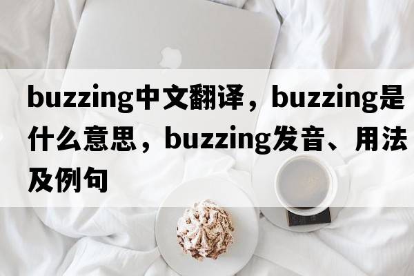 buzzing中文翻譯，buzzing是什么意思，buzzing發(fā)音、用法及例句