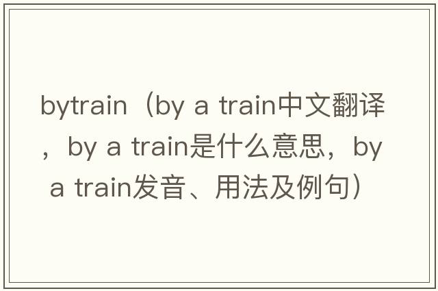 bytrain（by a train中文翻譯，by a train是什么意思，by a train發(fā)音、用法及例句）