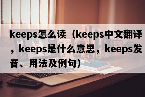 keeps怎么讀（keeps中文翻譯，keeps是什么意思，keeps發(fā)音、用法及例句）