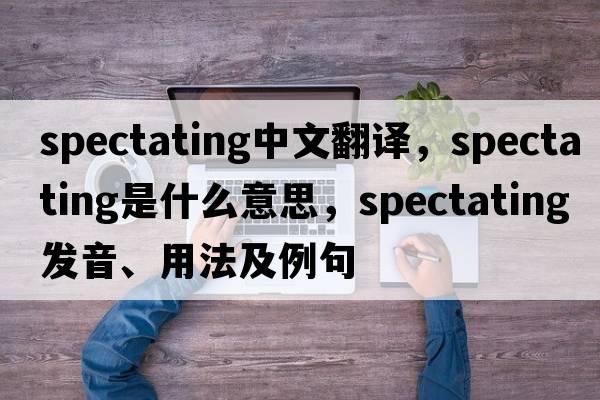 spectating中文翻譯，spectating是什么意思，spectating發(fā)音、用法及例句
