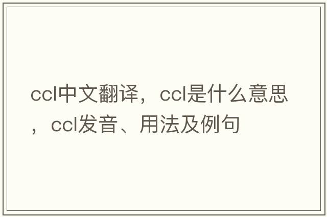 ccl中文翻譯，ccl是什么意思，ccl發(fā)音、用法及例句