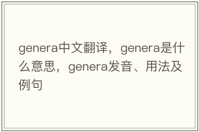 genera中文翻譯，genera是什么意思，genera發(fā)音、用法及例句