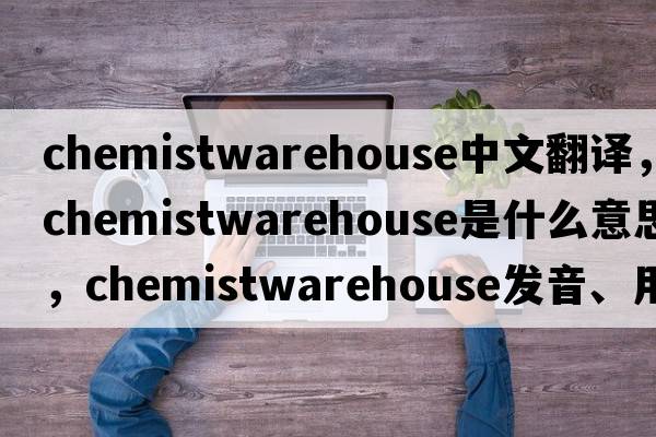 chemistwarehouse中文翻譯，chemistwarehouse是什么意思，chemistwarehouse發(fā)音、用法及例句