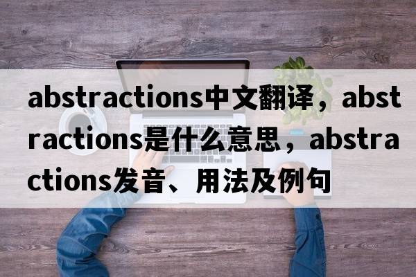 abstractions中文翻譯，abstractions是什么意思，abstractions發(fā)音、用法及例句