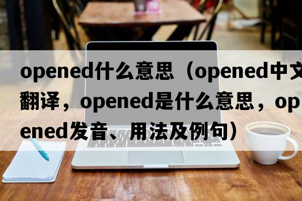 opened什么意思（opened中文翻譯，opened是什么意思，opened發(fā)音、用法及例句）